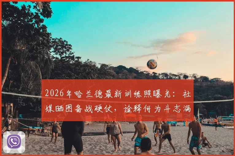2026年哈兰德最新训练照曝光:社媒晒图备战硬仗,诠释何为斗志满满