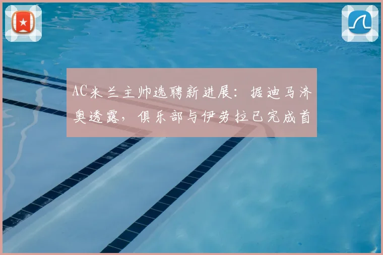 AC米兰主帅选聘新进展：据迪马济奥透露，俱乐部与伊劳拉已完成首轮接触，关键第二轮会谈即将展开