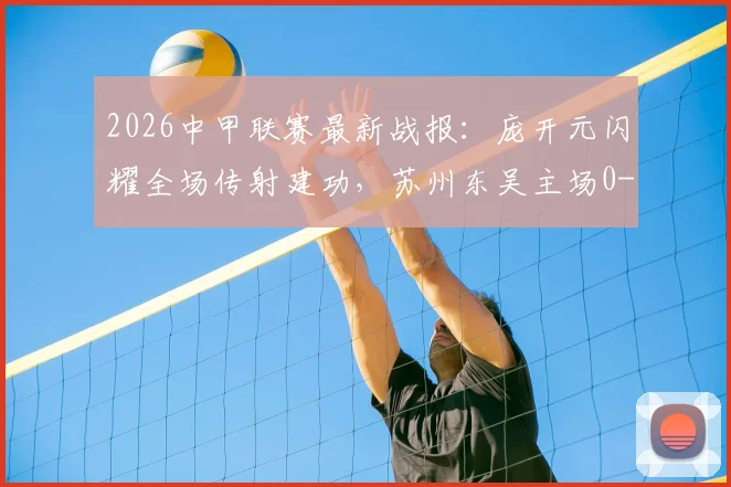 2026中甲联赛最新战报：庞开元闪耀全场传射建功，苏州东吴主场0-2不敌宁波，莱昂纳多锁定胜局