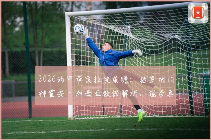 2026西甲萨莫拉奖前瞻：赫罗纳门神霍安·加西亚数据解析，能否真正超越皇马传奇库尔图瓦？