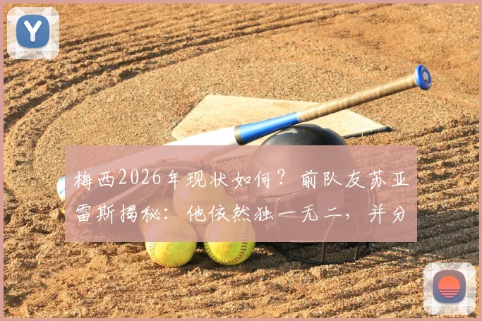 梅西2026年现状如何？前队友苏亚雷斯揭秘：他依然独一无二，并分享两人真实关系及对足坛的寄语