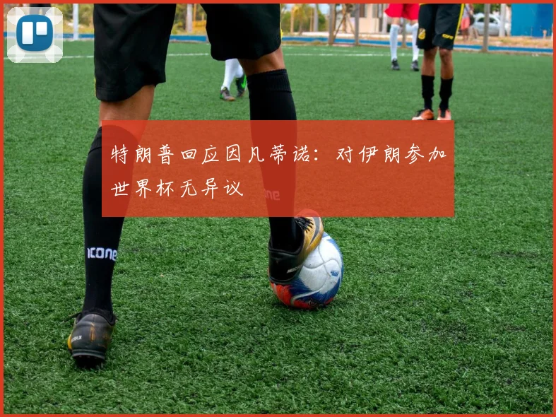 特朗普回应因凡蒂诺：对伊朗参加世界杯无异议