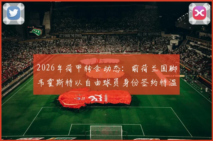 2026年荷甲转会动态:前荷兰国脚韦霍斯特以自由球员身份签约特温特队两年