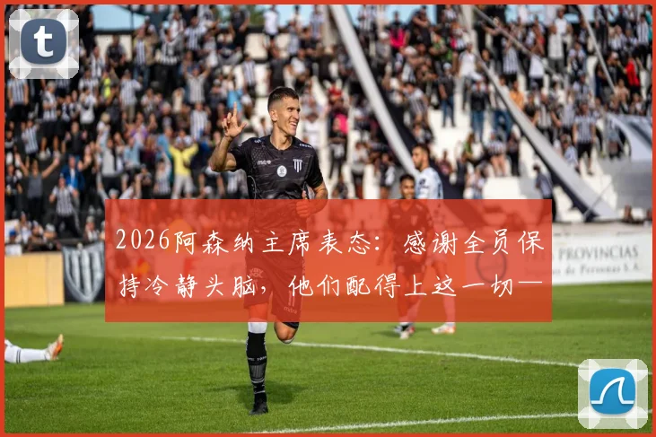 2026阿森纳主席表态：感谢全员保持冷静头脑，他们配得上这一切——长尾词“阿森纳冷静头脑战术”“阿森纳2026赛季复盘”“阿森纳主席发言翻译”“阿森纳团队信任构