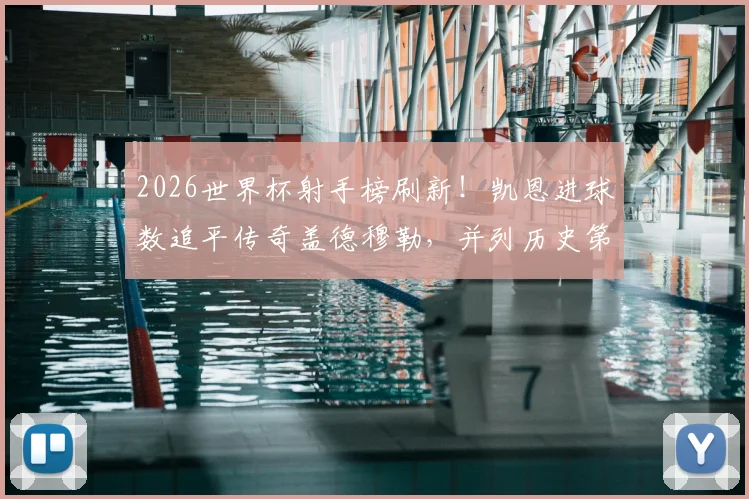 2026世界杯射手榜刷新！凯恩进球数追平传奇盖德穆勒，并列历史第五意味着什么