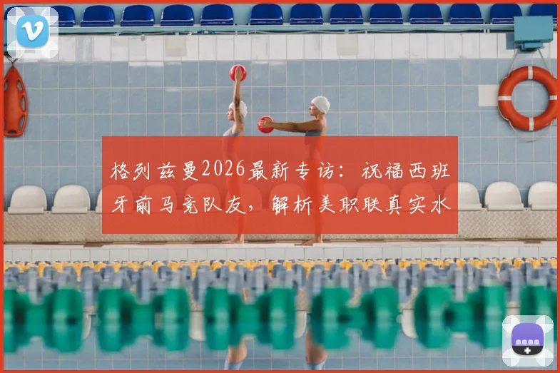 格列兹曼2026最新专访：祝福西班牙前马竞队友，解析美职联真实水平，欧洲球星如何看待美洲赛事