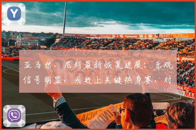 亚马尔、尼科最新恢复进展：乐观信号明显，或赶上关键热身赛，对2026世界杯阵容意义重大