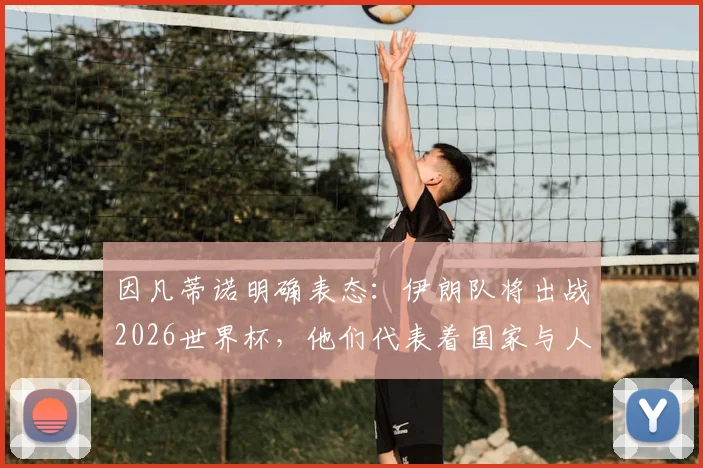 因凡蒂诺明确表态：伊朗队将出战2026世界杯，他们代表着国家与人民，参赛前景深度分析