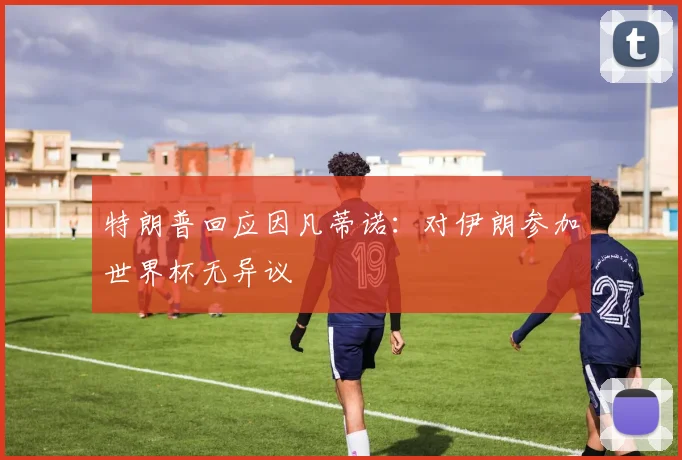 特朗普回应因凡蒂诺:对伊朗参加世界杯无异议