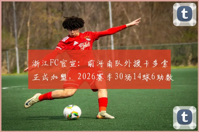 浙江FC官宣：前河南队外援卡多索正式加盟，2026赛季30场14球6助数据解析，他将顶替谁？