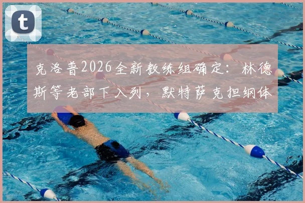 克洛普2026全新教练组确定:林德斯等老部下入列,默特萨克担纲体育总监职责详解