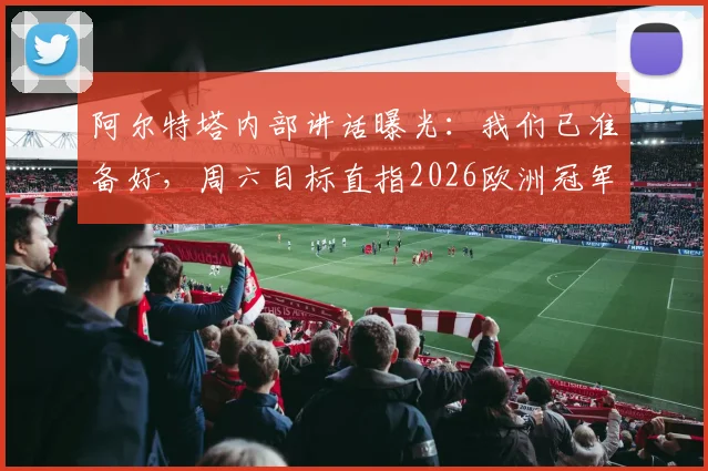 阿尔特塔内部讲话曝光：我们已准备好，周六目标直指2026欧洲冠军