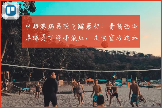 中超赛场再现飞踹暴行!青岛西海岸球员丁海峰染红,足协官方追加处罚:停赛1场+罚款1万,这次判罚你服吗?