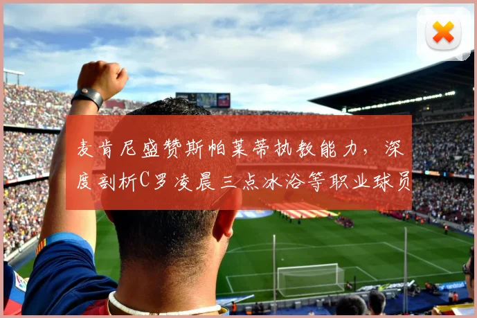 麦肯尼盛赞斯帕莱蒂执教能力，深度剖析C罗凌晨三点冰浴等职业球员高效恢复方法