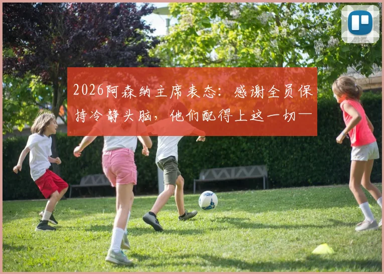 2026阿森纳主席表态：感谢全员保持冷静头脑，他们配得上这一切——长尾词“阿森纳冷静头脑战术”“阿森纳2026赛季复盘”“阿森纳主席发言翻译”“阿森纳团队信任构