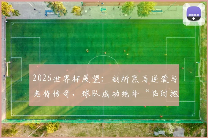 2026世界杯展望：剖析黑马逆袭与老将传奇，球队成功绝非“临时抱佛脚”