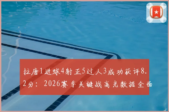 拉唐1进球4射正5过人3成功获评8.2分：2026赛季关键战高光数据全面解读