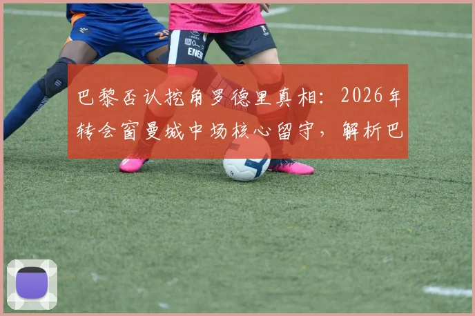 巴黎否认挖角罗德里真相：2026年转会窗曼城中场核心留守，解析巴黎中场B计划目标