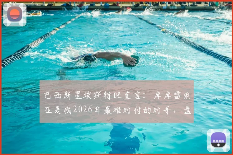 巴西新星埃斯特旺直言:库库雷利亚是我2026年最难对付的对手,盘点那些让进攻球员头疼的铁闸