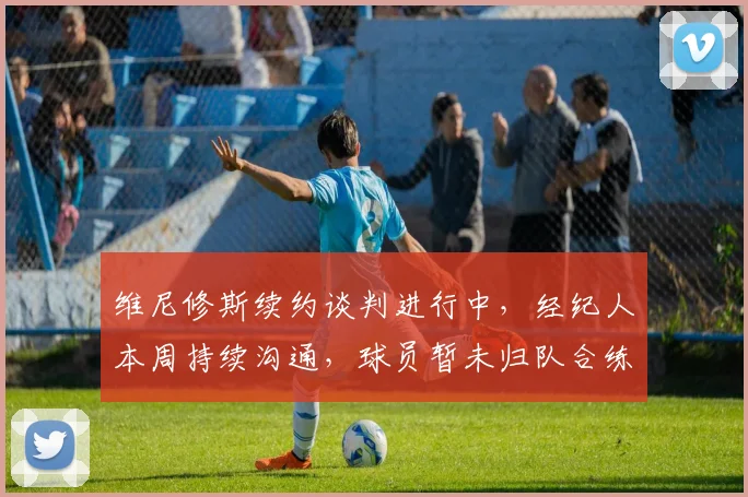 维尼修斯续约谈判进行中,经纪人本周持续沟通,球员暂未归队合练引关注