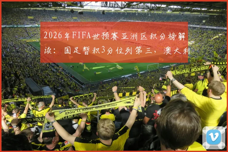 2026年FIFA世预赛亚洲区积分榜解读：国足暂积3分位列第三，澳大利亚领跑，小组出线形势深度剖析