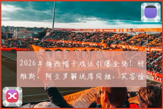 2026年梅西帽子戏法引爆全场！特维斯、阿圭罗解说席同框，笑容诠释昔日队友情