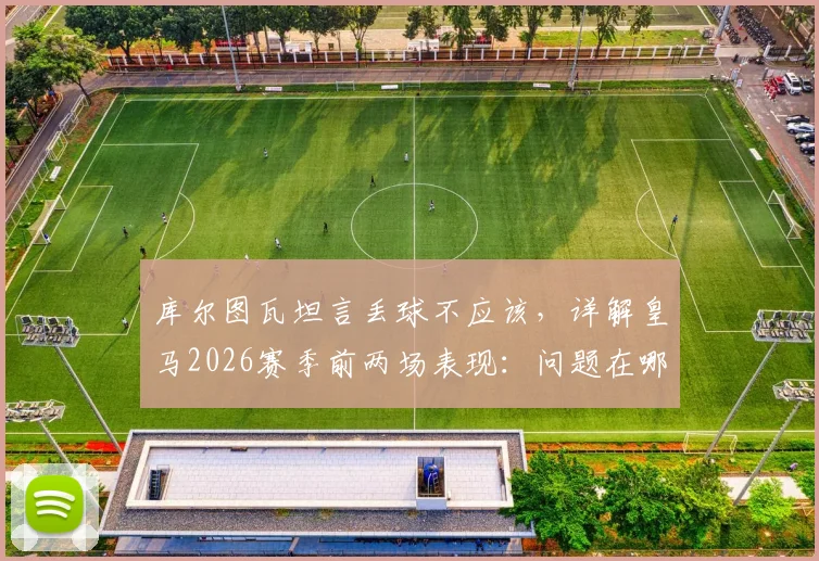 库尔图瓦坦言丢球不应该，详解皇马2026赛季前两场表现：问题在哪，未来如何调整？