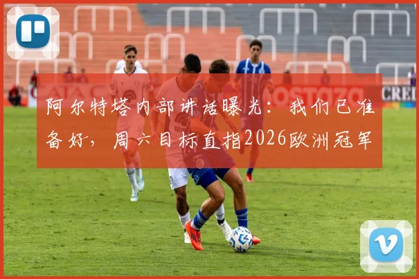 阿尔特塔内部讲话曝光:我们已准备好,周六目标直指2026欧洲冠军