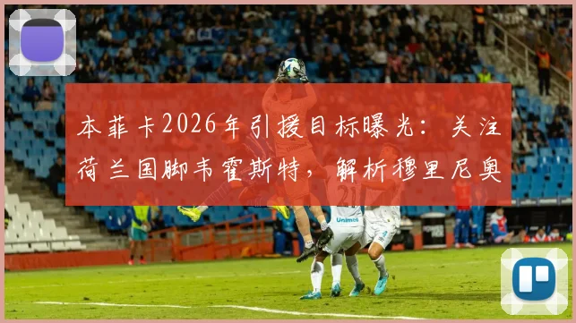 本菲卡2026年引援目标曝光：关注荷兰国脚韦霍斯特，解析穆里尼奥为何欣赏其战术特点