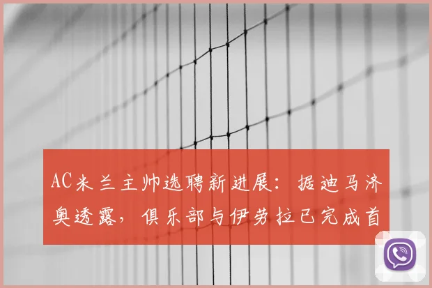 AC米兰主帅选聘新进展:据迪马济奥透露,俱乐部与伊劳拉已完成首轮接触,关键第二轮会谈即将展开