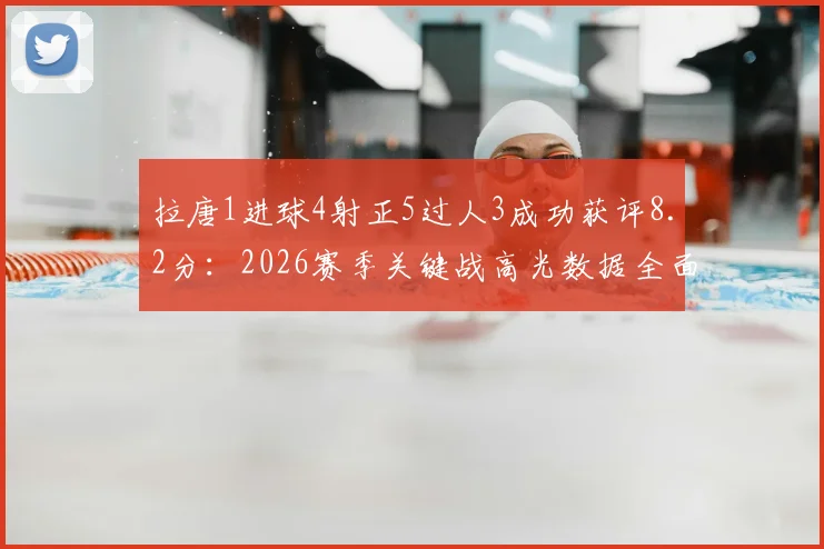 拉唐1进球4射正5过人3成功获评8.2分：2026赛季关键战高光数据全面解读