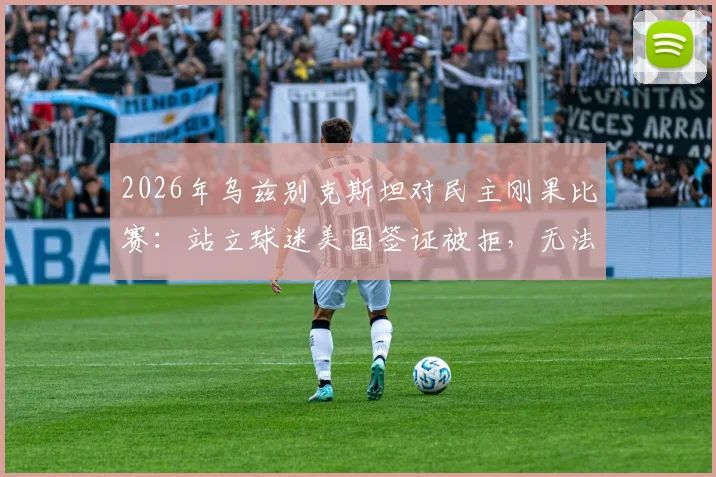 2026年乌兹别克斯坦对民主刚果比赛:站立球迷美国签证被拒,无法现场观战详情解读