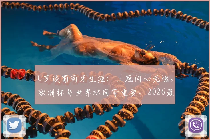 C罗谈葡萄牙生涯:三冠问心无愧,欧洲杯与世界杯同等重要,2026最后一搏?