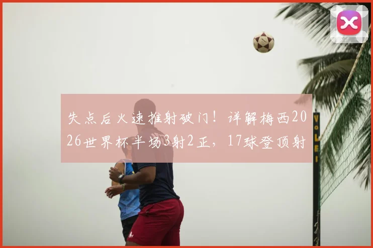 失点后火速推射破门！详解梅西2026世界杯半场3射2正，17球登顶射手王关键战