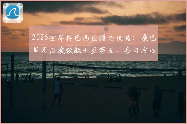 2026世界杯巴西应援全攻略：桑巴军团应援数飙升至第五，参与方法与最新战报一览