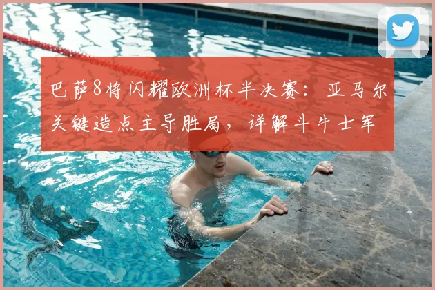 巴萨8将闪耀欧洲杯半决赛:亚马尔关键造点主导胜局,详解斗牛士军团晋级之路