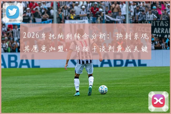 2026年托纳利转会分析：热刺乐观其愿意加盟，与纽卡谈判费成关键，罗马诺最新爆料解读
