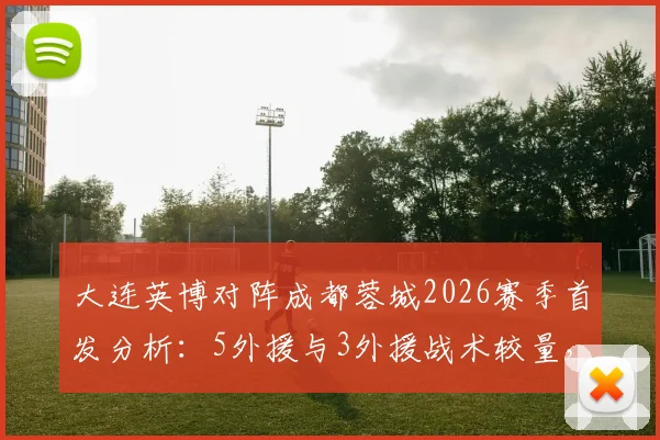 大连英博对阵成都蓉城2026赛季首发分析:5外援与3外援战术较量,马莱莱先发看点及直播入口指南