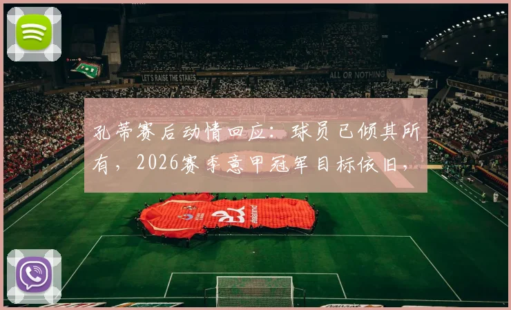 孔蒂赛后动情回应：球员已倾其所有，2026赛季意甲冠军目标依旧，悬念未终结