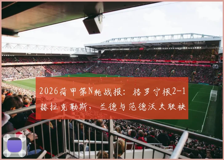 2026荷甲第N轮战报：格罗宁根2-1赫拉克勒斯，兰德与范德沃夫联袂破门，主队逆转取三分