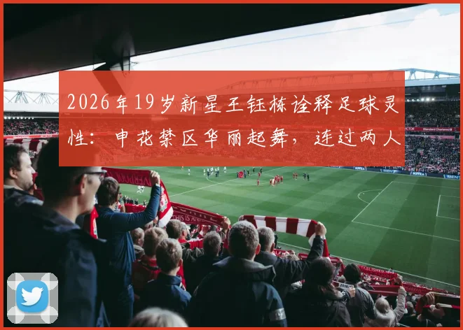 2026年19岁新星王钰栋诠释足球灵性：申花禁区华丽起舞，连过两人潇洒破门全回顾