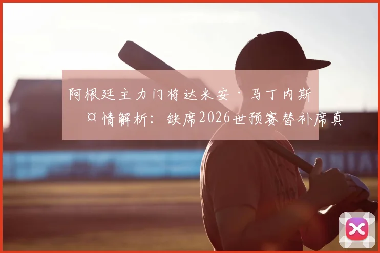 阿根廷主力门将达米安·马丁内斯伤情解析：缺席2026世预赛替补席真实原因及对球队后防线影响评估
