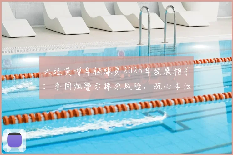 大连英博年轻球员2026年发展指引:李国旭警示捧杀风险,沉心专注训练是关键