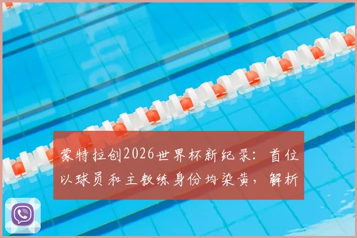 蒙特拉创2026世界杯新纪录:首位以球员和主教练身份均染黄,解析其独特双身份参赛历程
