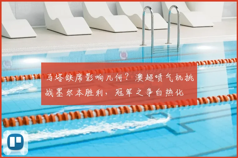 马塔缺席影响几何?澳超喷气机挑战墨尔本胜利,冠军之争白热化