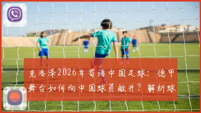 克洛泽2026年寄语中国足球:德甲舞台如何向中国球员敞开?解析球员登陆欧洲的必备条件与青训启示