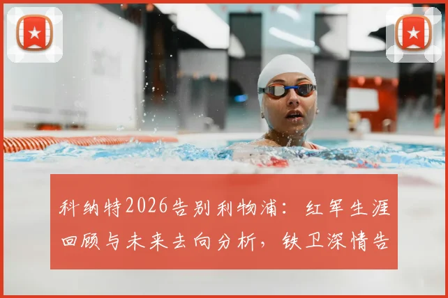 科纳特2026告别利物浦:红军生涯回顾与未来去向分析,铁卫深情告白永记我心