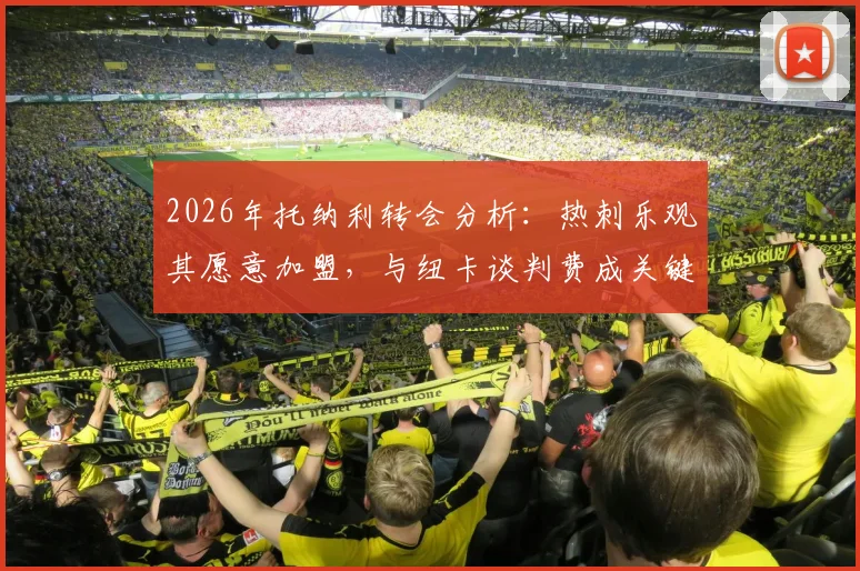 2026年托纳利转会分析：热刺乐观其愿意加盟，与纽卡谈判费成关键，罗马诺最新爆料解读