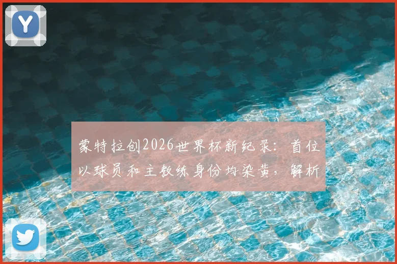 蒙特拉创2026世界杯新纪录：首位以球员和主教练身份均染黄，解析其独特双身份参赛历程