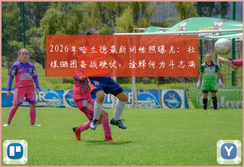 2026年哈兰德最新训练照曝光：社媒晒图备战硬仗，诠释何为斗志满满